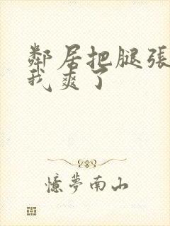 邻居把腿张开让我爽了