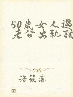 50岁女人遇到老公出轨该怎么办