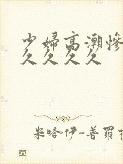 少妇高潮惨叫久久久久久