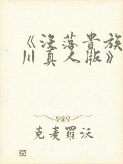 《没落贵族琉璃川真人版》免费