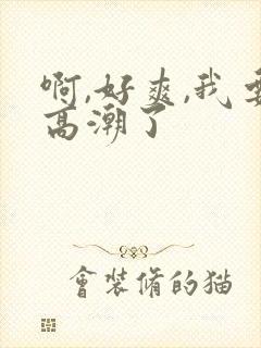 啊,好爽,我要高潮了