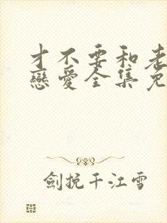 才不要和老板谈恋爱全集免费播放在线观看