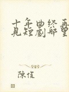 十年曲终再也不见短剧哪里可以看