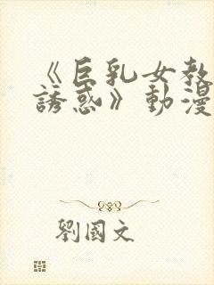 《巨乳女教师の诱惑》动漫在线观看