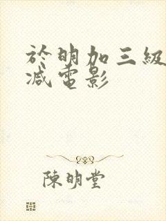 于明加三级无删减电影