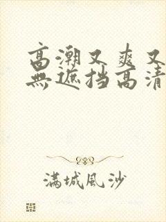 高潮又爽又黄又无遮挡高清封面