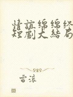 情谊绵绵终有时短剧大结局