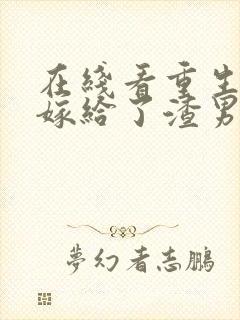 在线看重生后我嫁给了渣男的死对头