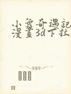 小舞奇遇记免费漫画3d下拉式