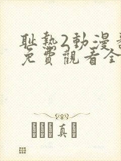 耻热2动漫番剧免费观看全集