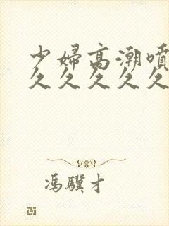 少妇高潮喷水久久久久久久