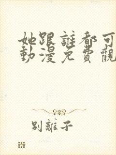 她跟谁都可以爱动漫免费观看全集