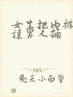 女生把内裤脱了让男人捅