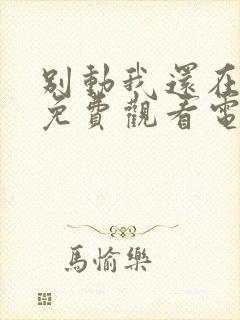 别动我还在里面免费观看电视剧动漫