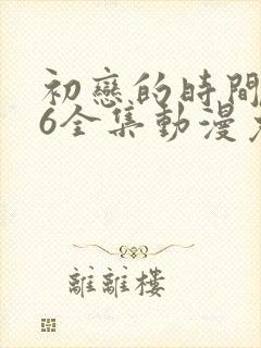 初恋的时间1~6全集动漫免费观看