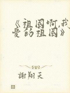 《祖国啊,我亲爱的祖国》诗歌朗诵稿