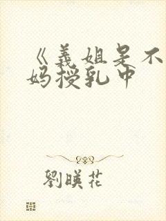 《义姐是不良妈妈授乳中