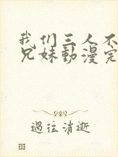 我们三人不是亲兄妹动漫完整版在线看