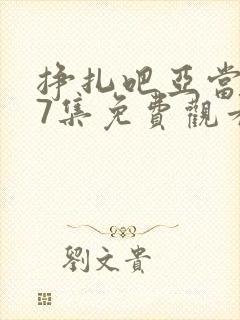 挣扎吧亚当君第7集免费观看