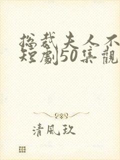 总裁夫人不好追短剧50集观看