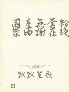 国产无套粉嫩白浆内谢在线观看