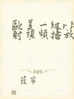 欧美一级r片内射视频播放