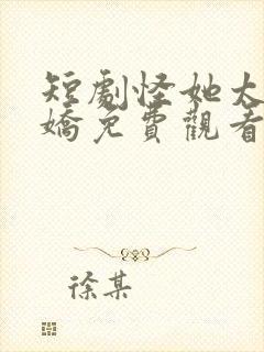 短剧怪她太会撒娇免费观看