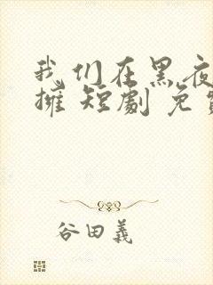 我们在黑夜中相拥 短剧 免费看