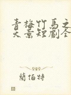 青梅竹马之爱有天意短剧全集