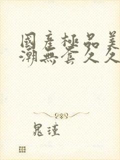 国产极品美女高潮无套久久