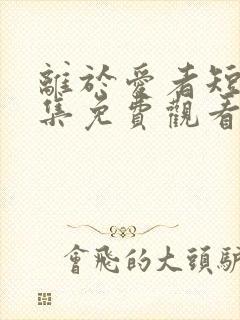 离于爱者短剧全集免费观看