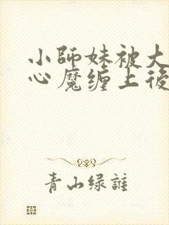 小师妹被大师兄心魔缠上后全文阅读