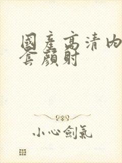 国产高清内射无套颜射