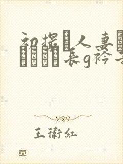 初撮り人妻ドキュメント长g衿子