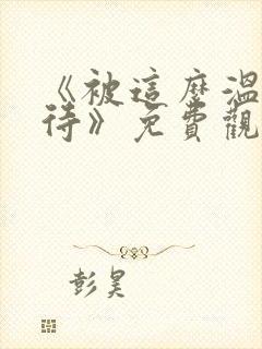 《被这么温柔对待》免费观看全集