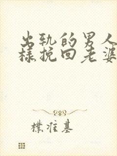 出轨的男人怎么样挽回老婆的心