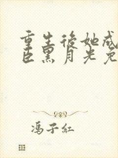 重生后她成了权臣黑月光免费阅读