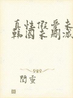 真性假爱未删减韩国未删减版