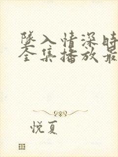 坠入情深时短剧全集播放最新章节更