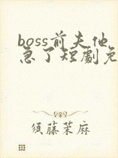 boss前夫他急了短剧免费观看46集