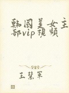 韩国美女主播内部vip视频