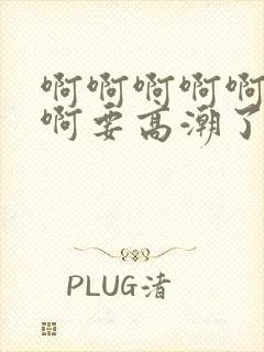 啊啊啊啊啊不要啊要高潮了