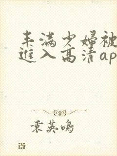 丰满少妇被猛烈进入高清app