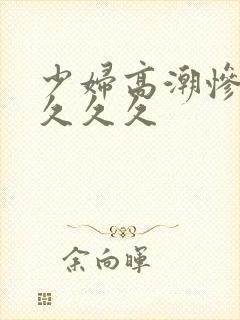 少妇高潮惨叫久久久久