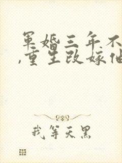 军婚三年不圆房,重生改嫁他首长最新下载