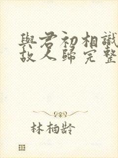 与君初相识犹如故人归完整短剧封面