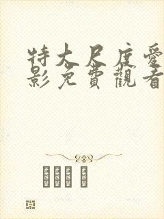 特大尺度爱情电影免费观看未删减版