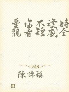 爱你不逢时免费观看短剧全集