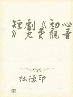 短剧《初心与你》免费观看全集