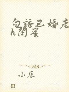 勾诱已婚老男人h闺蜜